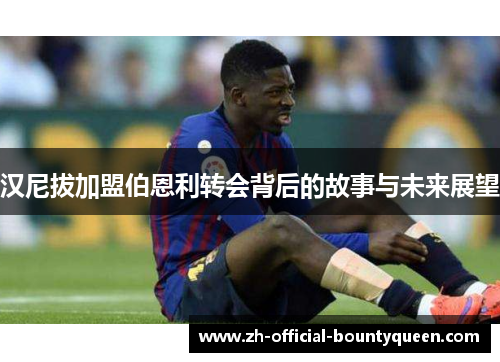 汉尼拔加盟伯恩利转会背后的故事与未来展望