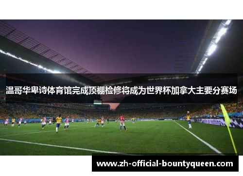 温哥华卑诗体育馆完成顶棚检修将成为世界杯加拿大主要分赛场