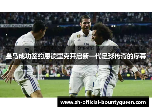 皇马成功签约恩德里克开启新一代足球传奇的序幕 皇马成功签约恩德里克开启新一代足球传奇的序幕