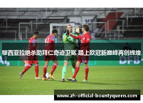 穆西亚拉绝杀助拜仁奇迹卫冕 踏上欧冠新巅峰再创辉煌