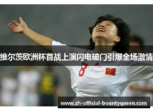 维尔茨欧洲杯首战上演闪电破门引爆全场激情 维尔茨欧洲杯首战上演闪电破门引爆全场激情