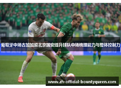 葡萄牙中场古加加盟北京国安提升球队中场梳理能力与整体控制力