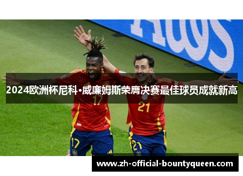 2024欧洲杯尼科·威廉姆斯荣膺决赛最佳球员成就新高