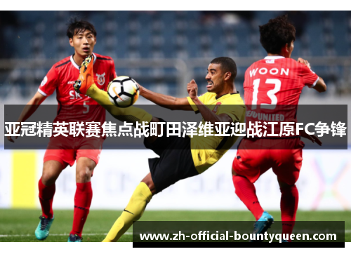 亚冠精英联赛焦点战町田泽维亚迎战江原FC争锋