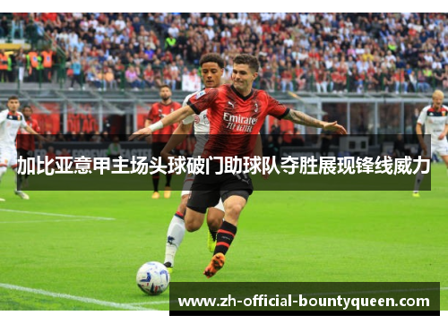 加比亚意甲主场头球破门助球队夺胜展现锋线威力
