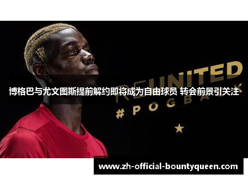 博格巴与尤文图斯提前解约即将成为自由球员 转会前景引关注