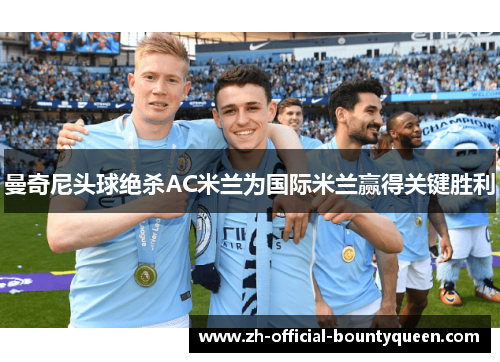 曼奇尼头球绝杀AC米兰为国际米兰赢得关键胜利