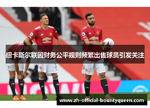 纽卡斯尔联因财务公平规则频繁出售球员引发关注 纽卡斯尔联因财务公平规则频繁出售球员引发关注