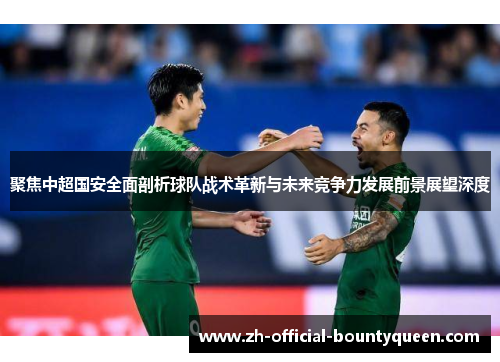 聚焦中超国安全面剖析球队战术革新与未来竞争力发展前景展望深度