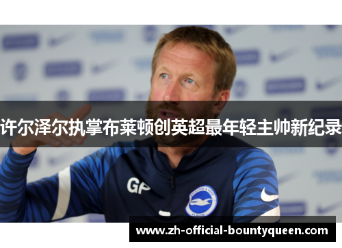许尔泽尔执掌布莱顿创英超最年轻主帅新纪录