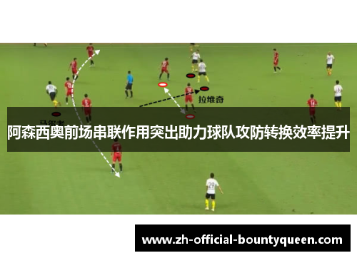 阿森西奥前场串联作用突出助力球队攻防转换效率提升 阿森西奥前场串联作用突出助力球队攻防转换效率提升
