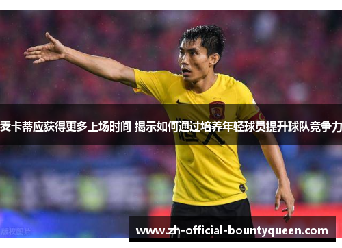 麦卡蒂应获得更多上场时间 揭示如何通过培养年轻球员提升球队竞争力