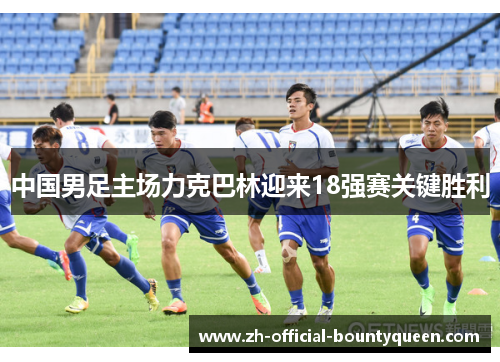 中国男足主场力克巴林迎来18强赛关键胜利