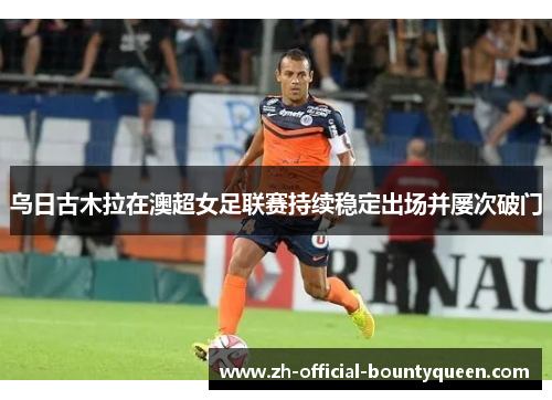 乌日古木拉在澳超女足联赛持续稳定出场并屡次破门 乌日古木拉在澳超女足联赛持续稳定出场并屡次破门
