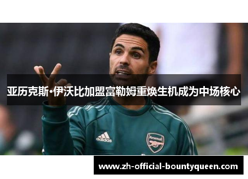 亚历克斯·伊沃比加盟富勒姆重焕生机成为中场核心 亚历克斯·伊沃比加盟富勒姆重焕生机成为中场核心