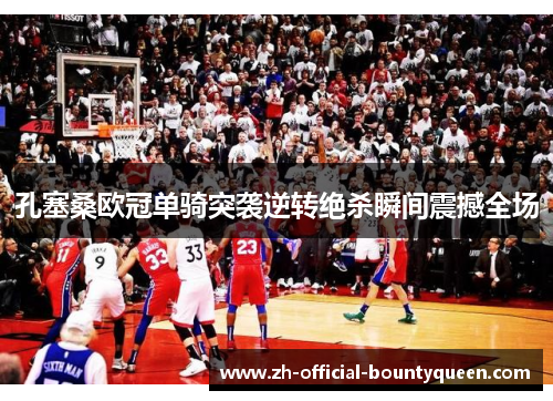 孔塞桑欧冠单骑突袭逆转绝杀瞬间震撼全场