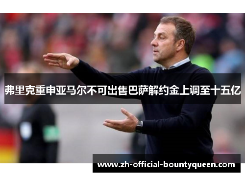 弗里克重申亚马尔不可出售巴萨解约金上调至十五亿