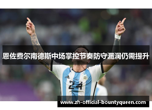恩佐费尔南德斯中场掌控节奏防守漏洞仍需提升 恩佐费尔南德斯中场掌控节奏防守漏洞仍需提升