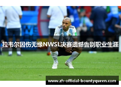 拉韦尔因伤无缘NWSL决赛遗憾告别职业生涯 拉韦尔因伤无缘NWSL决赛遗憾告别职业生涯