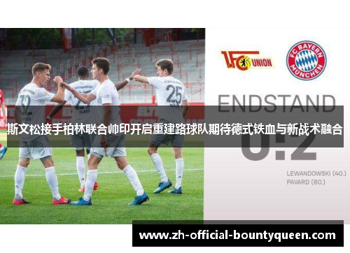 斯文松接手柏林联合帅印开启重建路球队期待德式铁血与新战术融合 斯文松接手柏林联合帅印开启重建路球队期待德式铁血与新战术融合