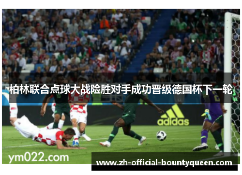 柏林联合点球大战险胜对手成功晋级德国杯下一轮 柏林联合点球大战险胜对手成功晋级德国杯下一轮