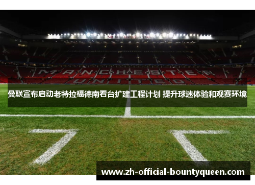曼联宣布启动老特拉福德南看台扩建工程计划 提升球迷体验和观赛环境 曼联宣布启动老特拉福德南看台扩建工程计划 提升球迷体验和观赛环境