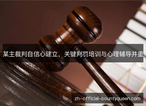某主裁判自信心建立,关键判罚培训与心理辅导并重 某主裁判自信心建立,关键判罚培训与心理辅导并重