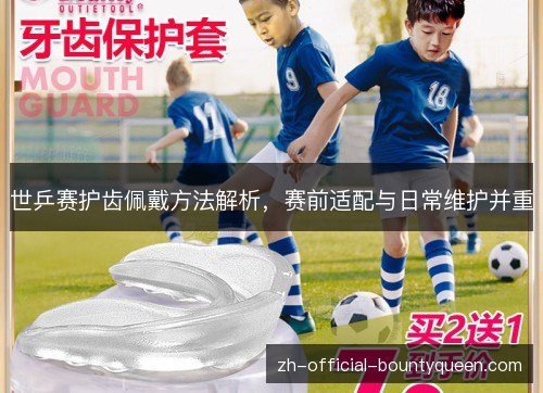 世乒赛护齿佩戴方法解析，赛前适配与日常维护并重